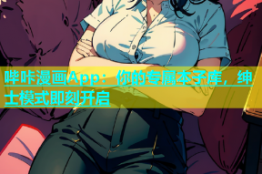 哔咔漫画App：你的专属本子库，绅士模式即刻开启