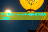 哔咔漫画cosplaydva精彩合集高清在线看