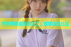 哔咔哔咔漫画玩坏了：极致动漫社区
