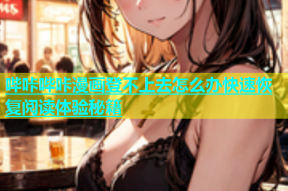 哔咔哔咔漫画登不上去怎么办快速恢复阅读体验秘籍