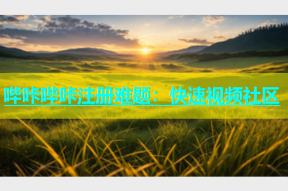 哔咔哔咔注册难题：快速视频社区