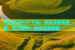 哔咔漫画APP下载：海量漫画免费看，离线缓存，舒适阅读体验