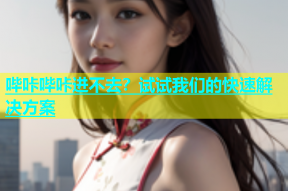 哔咔哔咔进不去？试试我们的快速解决方案