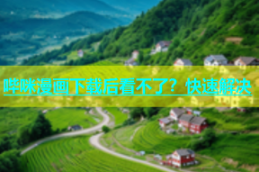 哔咪漫画下载后看不了？快速解决