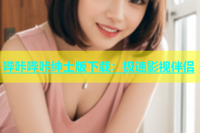 哔咔哔咔绅士版下载：极速影视伴侣