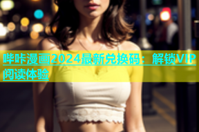 哔咔漫画2024最新兑换码：解锁VIP阅读体验