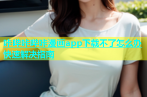 咔哔咔哔咔漫画app下载不了怎么办快速解决指南