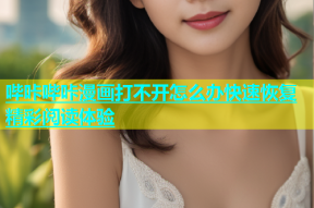 哔咔哔咔漫画打不开怎么办快速恢复精彩阅读体验