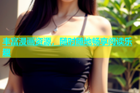 丰富漫画资源，随时随地畅享阅读乐趣