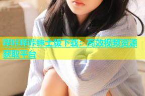 哔咔哔咔绅士版下载：高效视频资源获取平台