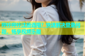 哔咔哔咔注册遇阻？快速解决登录问题，畅享视频乐趣