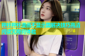 哔咔哔咔漫画不显示图解决技巧高清阅读无障碍体验
