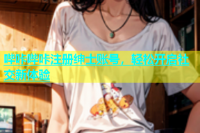 哔咔哔咔注册绅士账号，轻松开启社交新体验