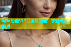 哔咪动漫VIP兑换码领取，享受专属福利