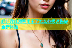 哔咔哔咔漫画用不了怎么办极速恢复全新体验