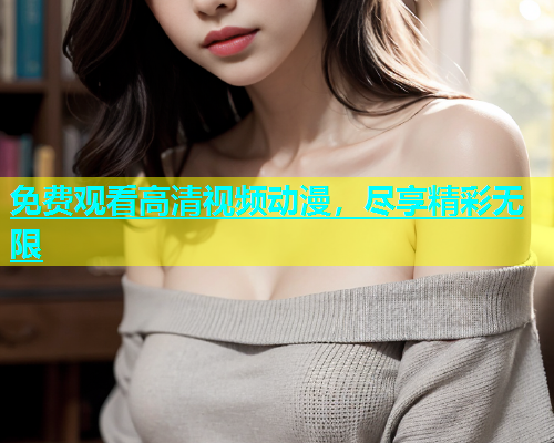 免费观看高清视频动漫，尽享精彩无限  第1张