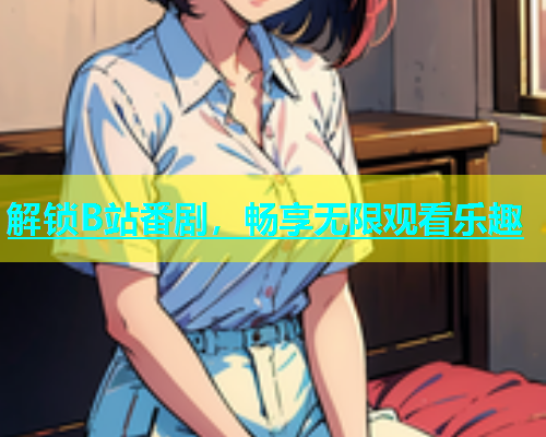解锁B站番剧，畅享无限观看乐趣  第1张