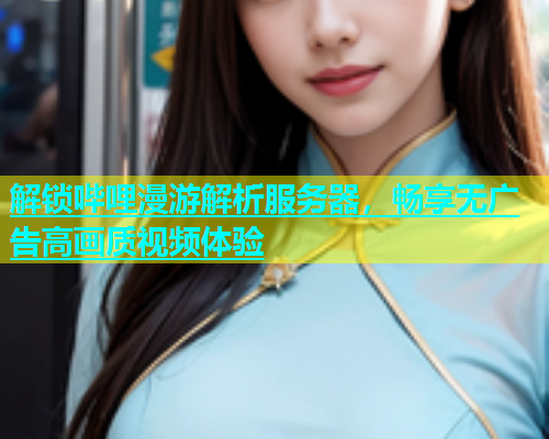 解锁哔哩漫游解析服务器，畅享无广告高画质视频体验  第1张
