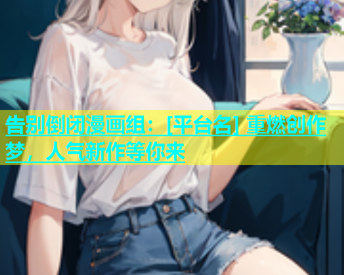 告别倒闭漫画组：[平台名] 重燃创作梦，人气新作等你来  第2张