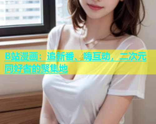 B站漫画：追新番、嗨互动，二次元同好者的聚集地  第1张