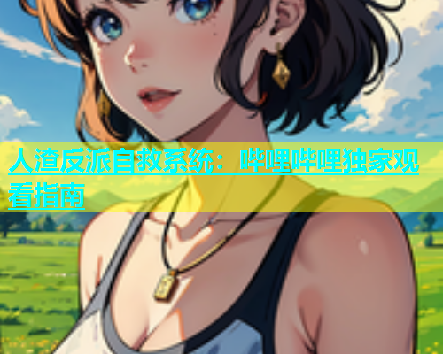 人渣反派自救系统：哔哩哔哩独家观看指南  第1张