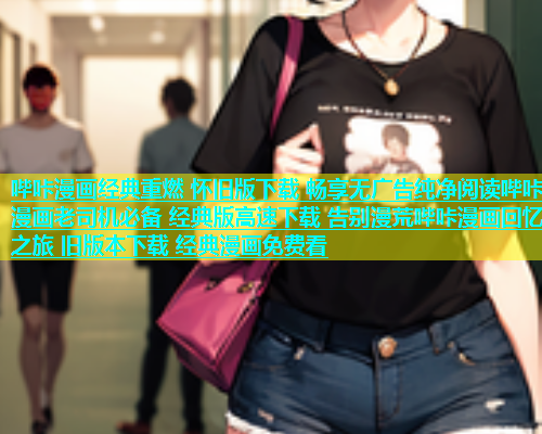 哔咔漫画经典重燃 怀旧版下载 畅享无广告纯净阅读哔咔漫画老司机必备 经典版高速下载 告别漫荒哔咔漫画回忆之旅 旧版本下载 经典漫画免费看  第2张