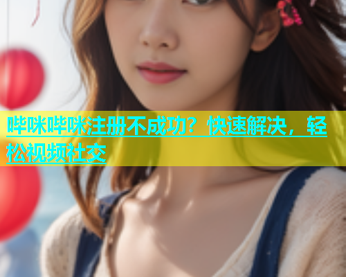 哔咪哔咪注册不成功?快速解决,轻松视频社交 第1张 哔咪哔咪注册不成功?快速解决,轻松视频社交 第1张