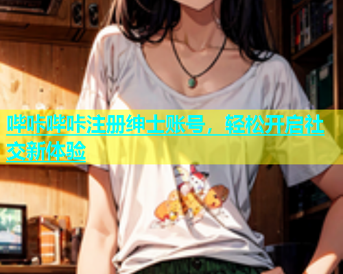 哔咔哔咔注册绅士账号，轻松开启社交新体验  第1张