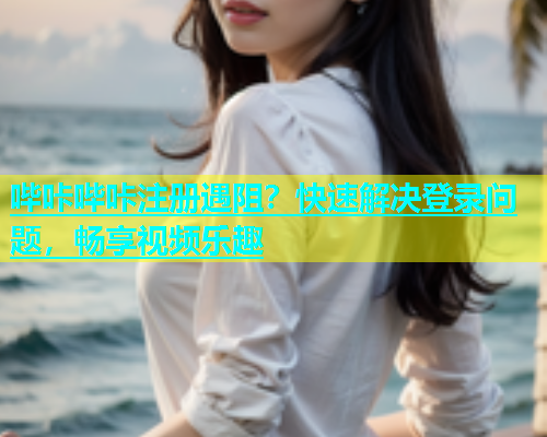 哔咔哔咔注册遇阻？快速解决登录问题，畅享视频乐趣  第1张