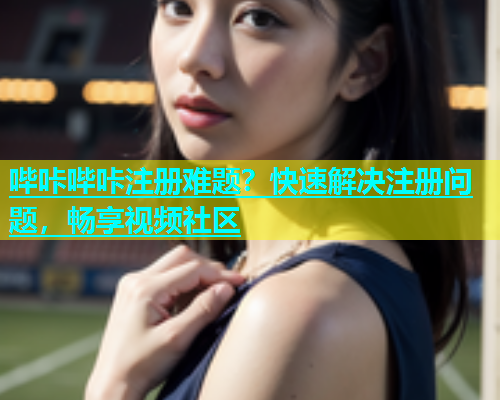 哔咔哔咔注册难题？快速解决注册问题，畅享视频社区  第1张