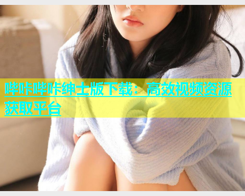 哔咔哔咔绅士版下载：高效视频资源获取平台  第1张