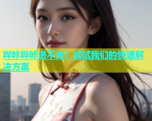 哔咔哔咔进不去？试试我们的快速解决方案  第1张
