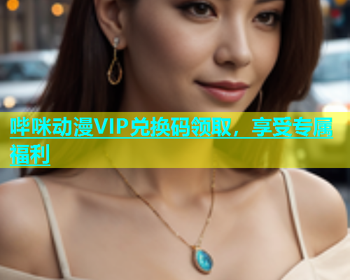 哔咪动漫VIP兑换码领取，享受专属福利  第1张