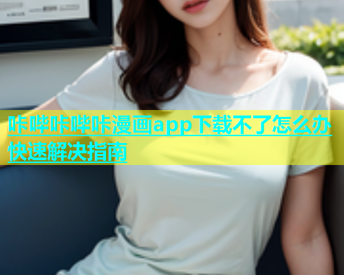 咔哔咔哔咔漫画app下载不了怎么办快速解决指南  第1张