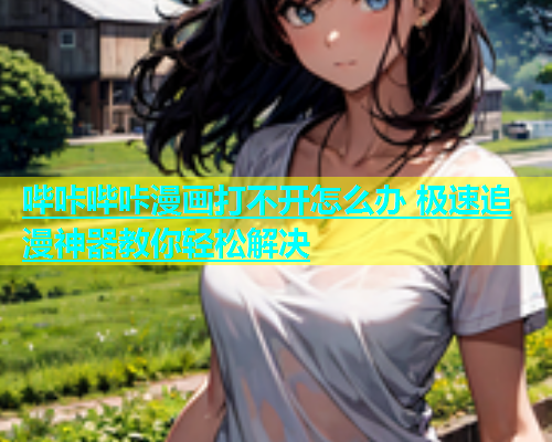 哔咔哔咔漫画打不开怎么办 极速追漫神器教你轻松解决  第1张