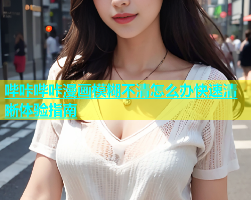 哔咔哔咔漫画模糊不清怎么办快速清晰体验指南  第1张