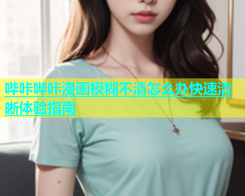 哔咔哔咔漫画模糊不清怎么办快速清晰体验指南  第2张